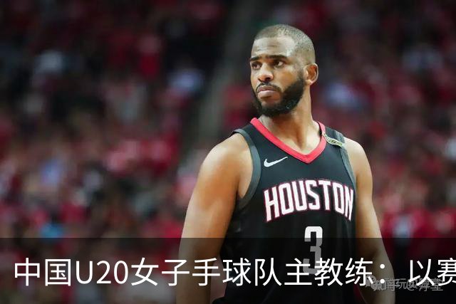 中国U20女子手球队主教练：以赛促训加强梯队建设