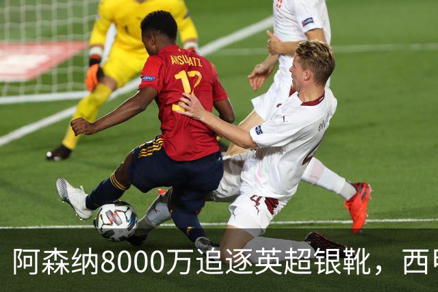 阿森纳8000万追逐英超银靴，西甲魔翼或有转会潜力